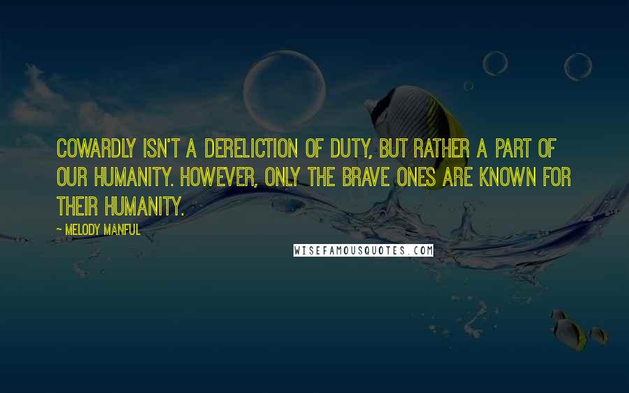 Melody Manful quotes: Cowardly isn't a dereliction of duty, but rather a part of our humanity. However, only the brave ones are known for their humanity. Melody Manful quotes: Cowardly isn't a dereliction of duty, but rather a part of our humanity. However, only the brave ones are known for their humanity.