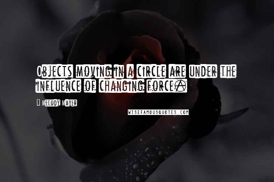 Melody Mayer quotes: Objects moving in a circle are under the influence of changing force.