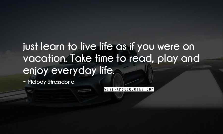 Melody Stressdone quotes: just learn to live life as if you were on vacation. Take time to read, play and enjoy everyday life. Melody Stressdone quotes: just learn to live life as if you were on vacation. Take time to read, play and enjoy everyday life.