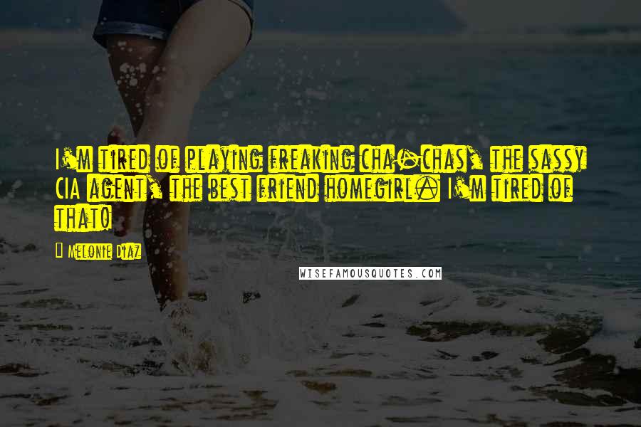 Melonie Diaz quotes: I'm tired of playing freaking cha-chas, the sassy CIA agent, the best friend homegirl. I'm tired of that!