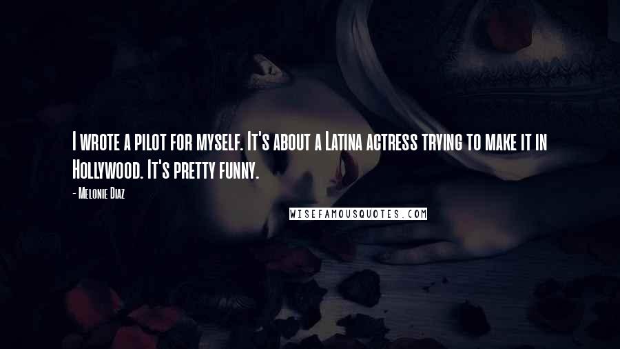 Melonie Diaz quotes: I wrote a pilot for myself. It's about a Latina actress trying to make it in Hollywood. It's pretty funny.