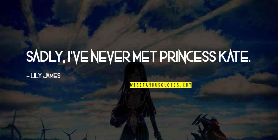 Melsene Quotes By Lily James: Sadly, I've never met Princess Kate.