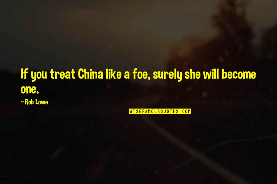 Melted Love Quotes By Rob Lowe: If you treat China like a foe, surely