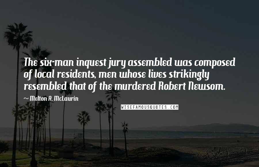 Melton A. McLaurin quotes: The six-man inquest jury assembled was composed of local residents, men whose lives strikingly resembled that of the murdered Robert Newsom.