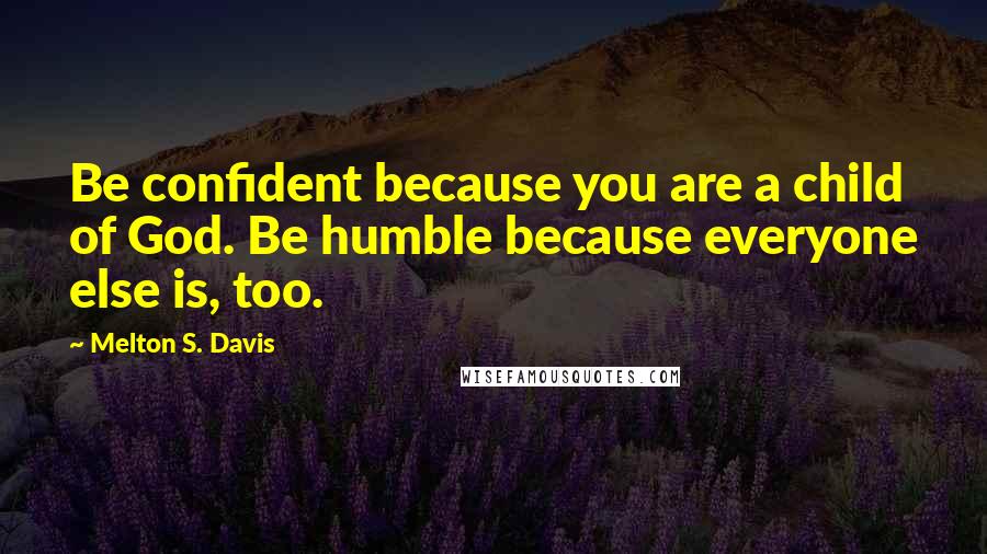 Melton S. Davis quotes: Be confident because you are a child of God. Be humble because everyone else is, too.