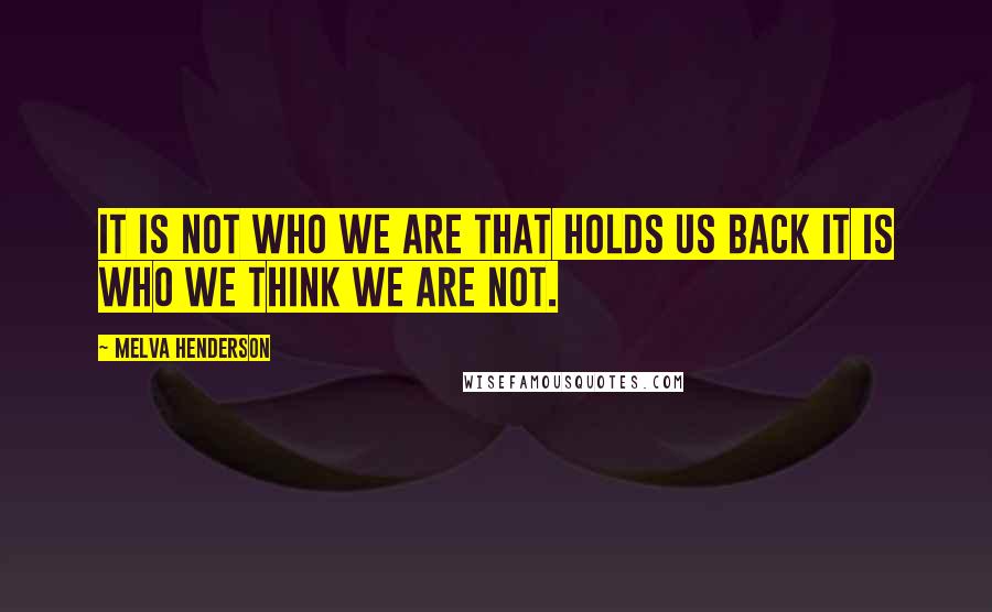 Melva Henderson quotes: It is not who we are that holds us back it is who we think we are not.