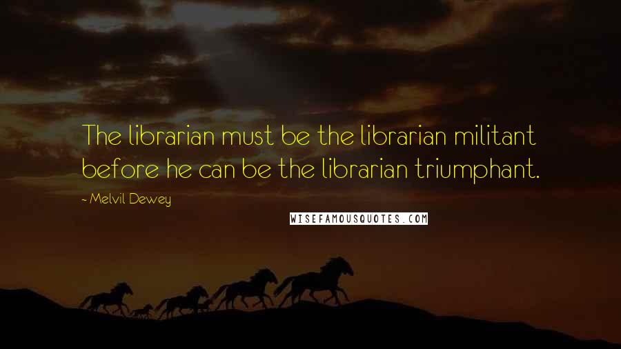 Melvil Dewey quotes: The librarian must be the librarian militant before he can be the librarian triumphant.