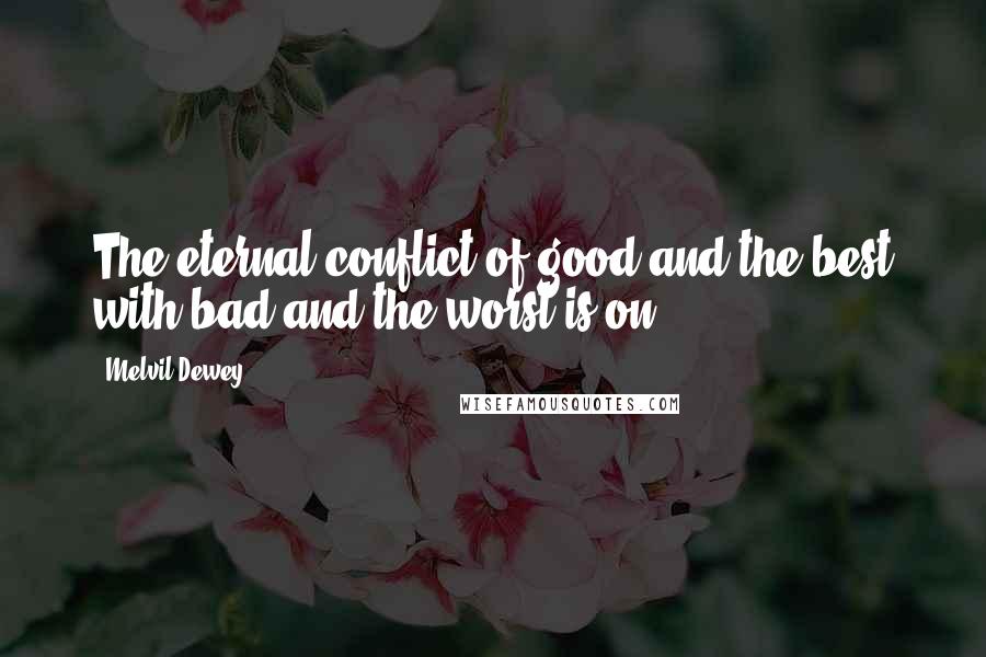 Melvil Dewey quotes: The eternal conflict of good and the best with bad and the worst is on.