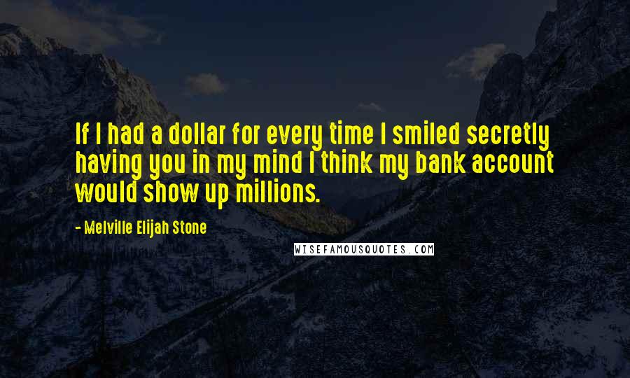 Melville Elijah Stone quotes: If I had a dollar for every time I smiled secretly having you in my mind I think my bank account would show up millions.