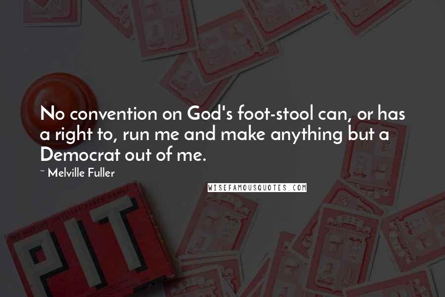 Melville Fuller quotes: No convention on God's foot-stool can, or has a right to, run me and make anything but a Democrat out of me.