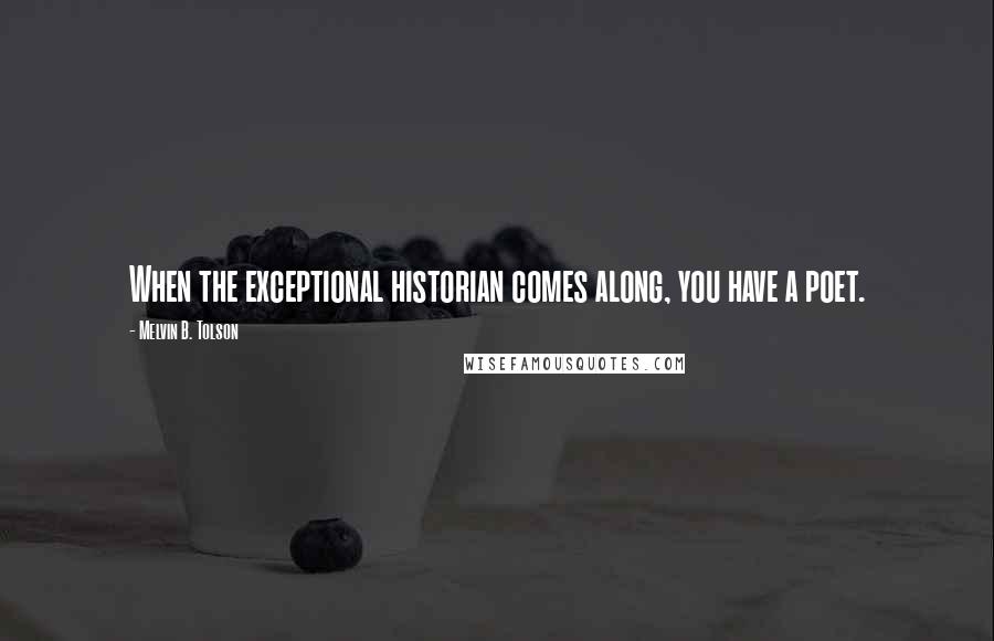 Melvin B. Tolson quotes: When the exceptional historian comes along, you have a poet.