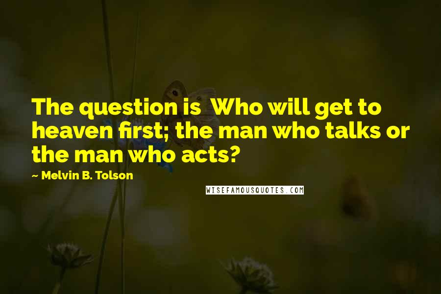 Melvin B. Tolson quotes: The question is Who will get to heaven first; the man who talks or the man who acts?