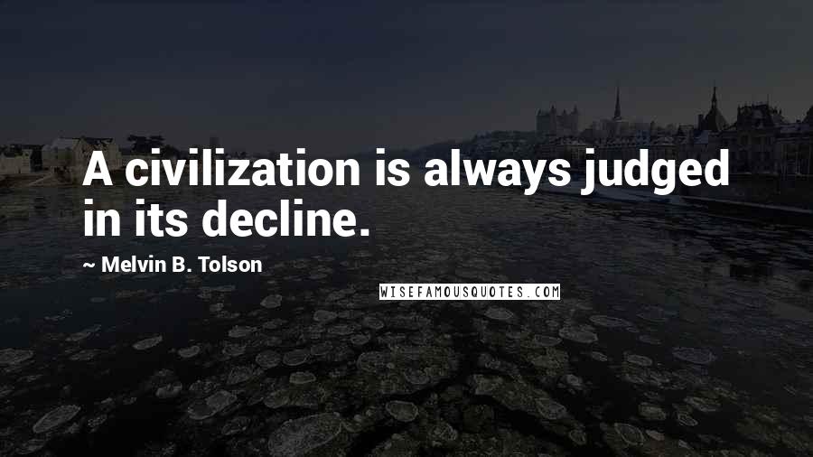 Melvin B. Tolson quotes: A civilization is always judged in its decline.