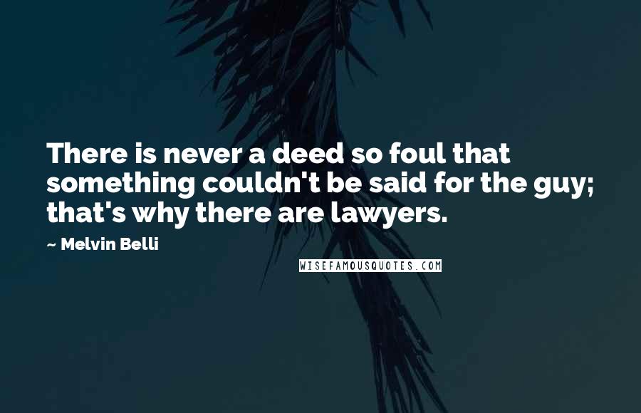 Melvin Belli quotes: There is never a deed so foul that something couldn't be said for the guy; that's why there are lawyers.