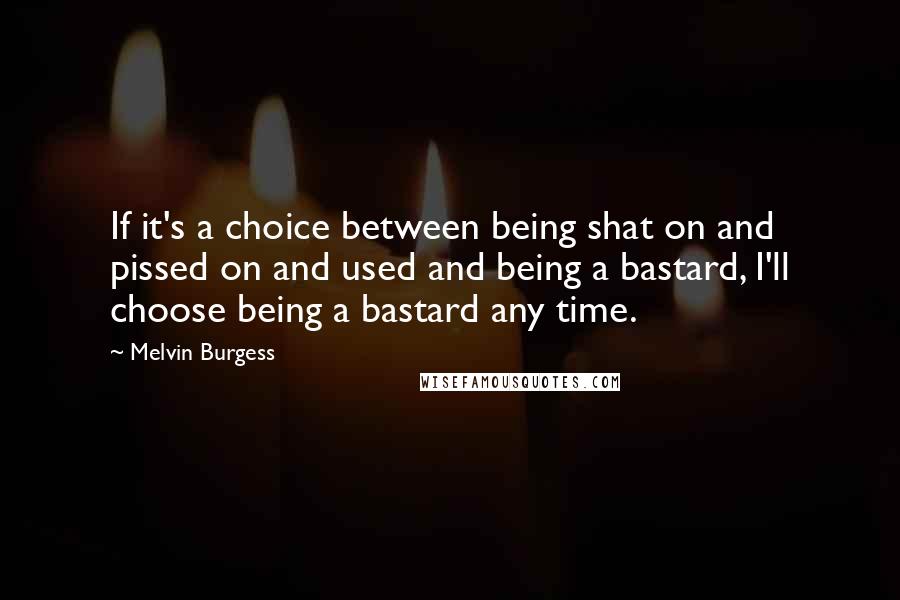 Melvin Burgess quotes: If it's a choice between being shat on and pissed on and used and being a bastard, I'll choose being a bastard any time. Melvin Burgess quotes: If it's a choice between being shat on and pissed on and used and being a bastard, I'll choose being a bastard any time.