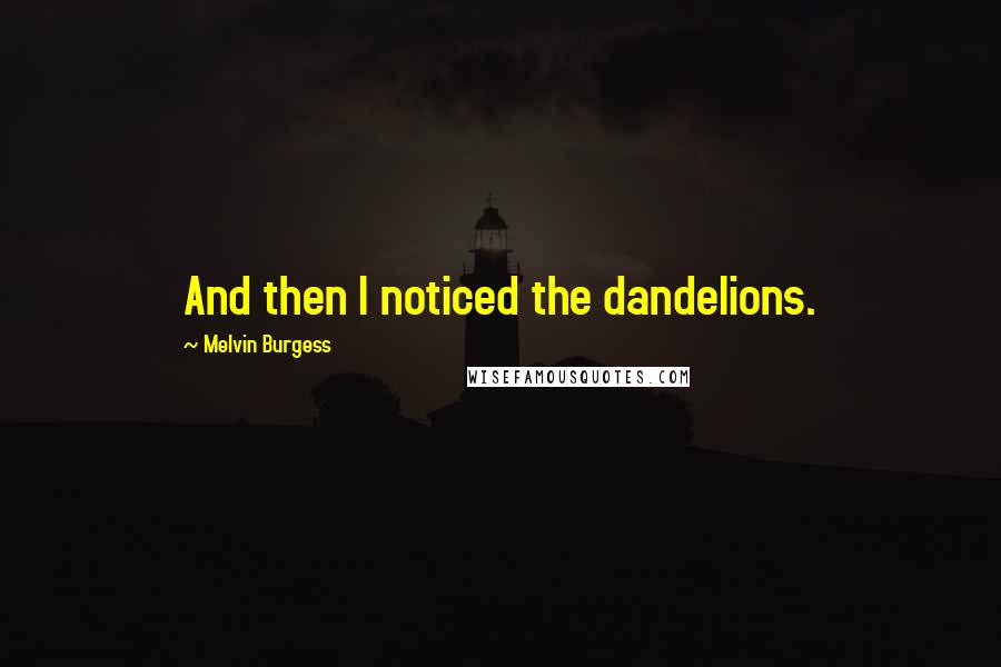 Melvin Burgess quotes: And then I noticed the dandelions.