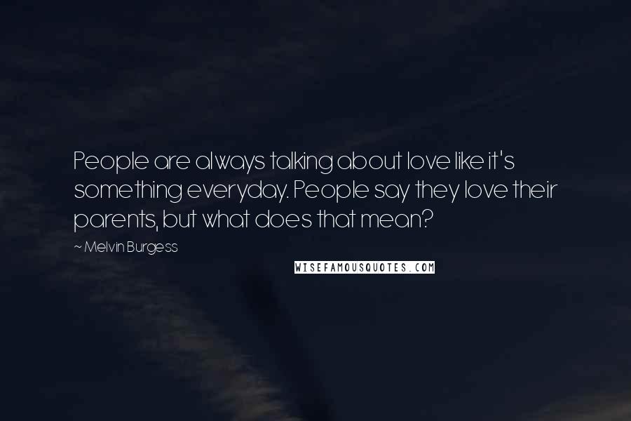 Melvin Burgess quotes: People are always talking about love like it's something everyday. People say they love their parents, but what does that mean?