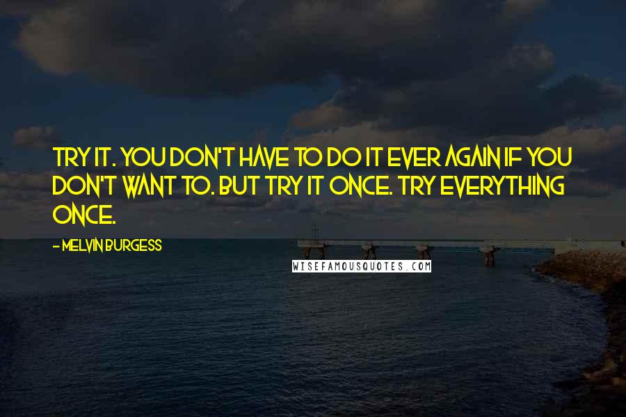 Melvin Burgess quotes: Try it. You don't have to do it ever again if you don't want to. But try it once. Try everything once.