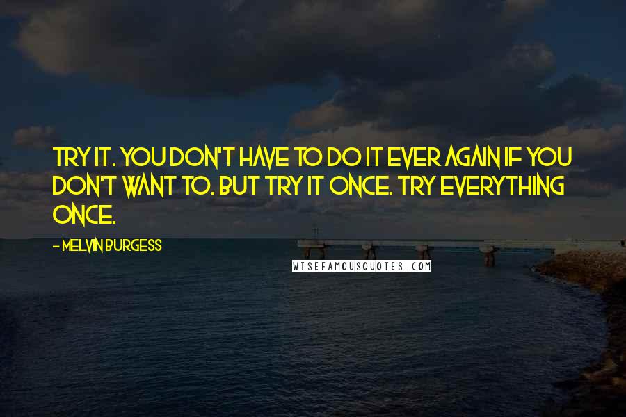 Melvin Burgess quotes: Try it. You don't have to do it ever again if you don't want to. But try it once. Try everything once. Melvin Burgess quotes: Try it. You don't have to do it ever again if you don't want to. But try it once. Try everything once.