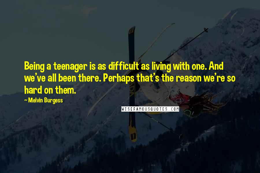 Melvin Burgess quotes: Being a teenager is as difficult as living with one. And we've all been there. Perhaps that's the reason we're so hard on them. Melvin Burgess quotes: Being a teenager is as difficult as living with one. And we've all been there. Perhaps that's the reason we're so hard on them.