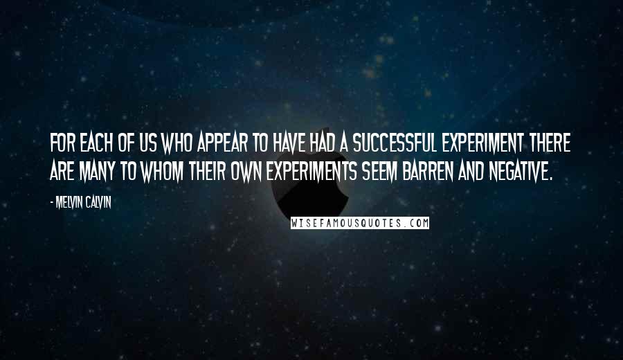 Melvin Calvin quotes: For each of us who appear to have had a successful experiment there are many to whom their own experiments seem barren and negative.
