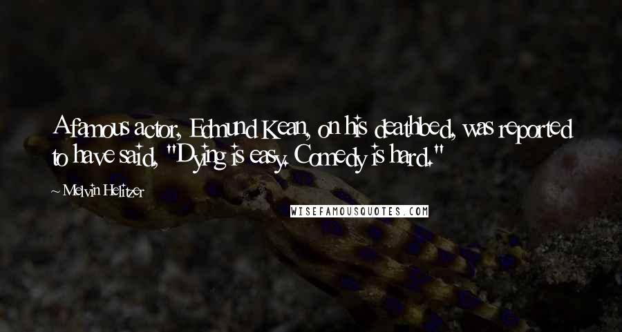 Melvin Helitzer quotes: A famous actor, Edmund Kean, on his deathbed, was reported to have said, "Dying is easy. Comedy is hard." Melvin Helitzer quotes: A famous actor, Edmund Kean, on his deathbed, was reported to have said, "Dying is easy. Comedy is hard."