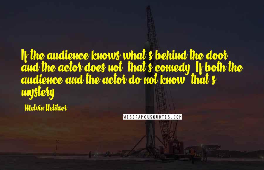 Melvin Helitzer quotes: If the audience knows what's behind the door and the actor does not, that's comedy. If both the audience and the actor do not know, that's mystery!