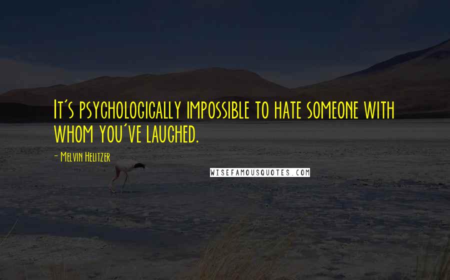 Melvin Helitzer quotes: It's psychologically impossible to hate someone with whom you've laughed.
