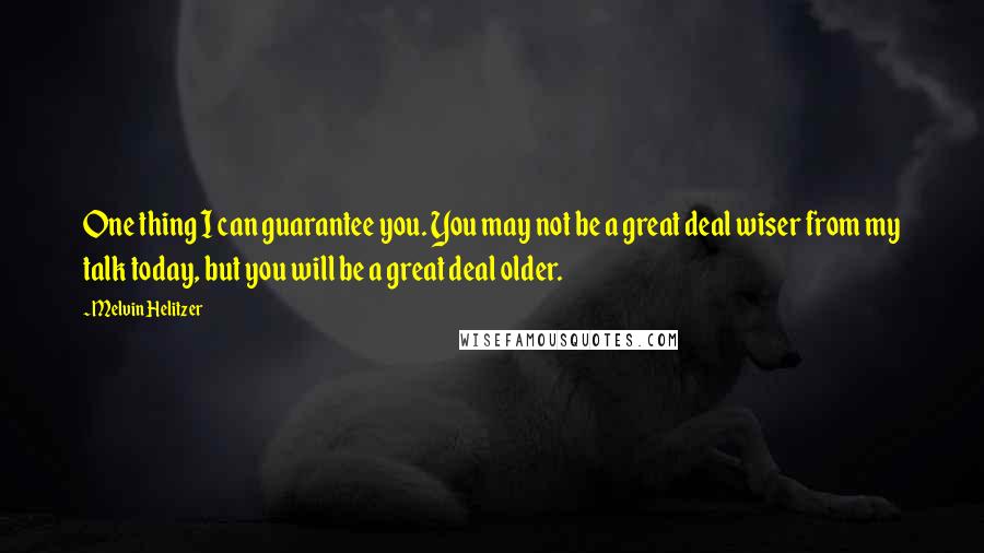 Melvin Helitzer quotes: One thing I can guarantee you. You may not be a great deal wiser from my talk today, but you will be a great deal older. Melvin Helitzer quotes: One thing I can guarantee you. You may not be a great deal wiser from my talk today, but you will be a great deal older.