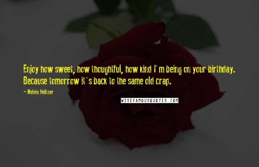 Melvin Helitzer quotes: Enjoy how sweet, how thoughtful, how kind I'm being on your birthday. Because tomorrow it's back to the same old crap.