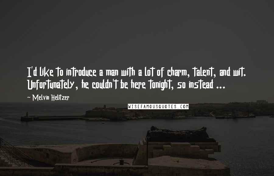 Melvin Helitzer quotes: I'd like to introduce a man with a lot of charm, talent, and wit. Unfortunately, he couldn't be here tonight, so instead ... Melvin Helitzer quotes: I'd like to introduce a man with a lot of charm, talent, and wit. Unfortunately, he couldn't be here tonight, so instead ...