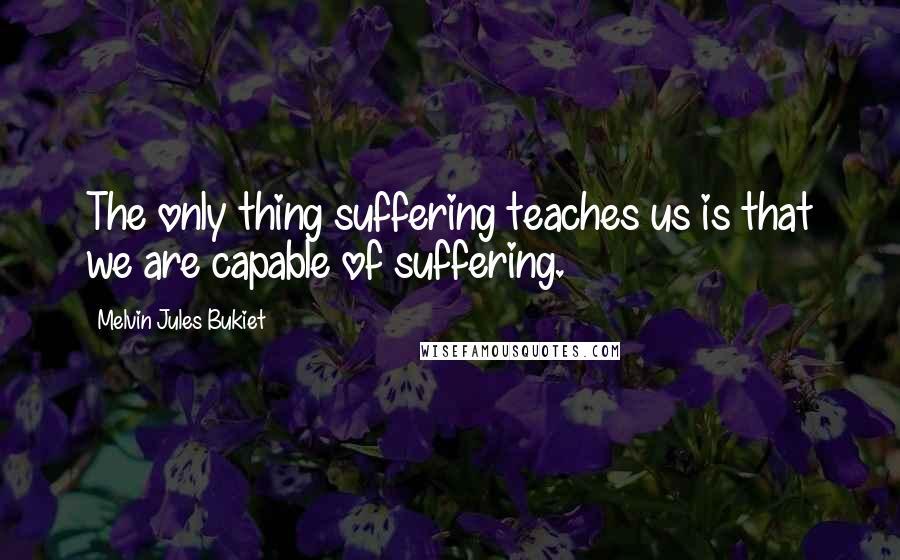 Melvin Jules Bukiet quotes: The only thing suffering teaches us is that we are capable of suffering.