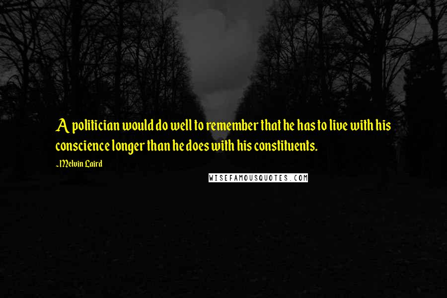 Melvin Laird quotes: A politician would do well to remember that he has to live with his conscience longer than he does with his constituents.