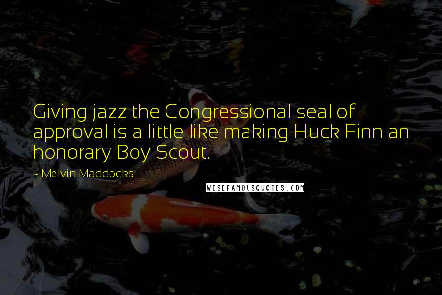 Melvin Maddocks quotes: Giving jazz the Congressional seal of approval is a little like making Huck Finn an honorary Boy Scout.