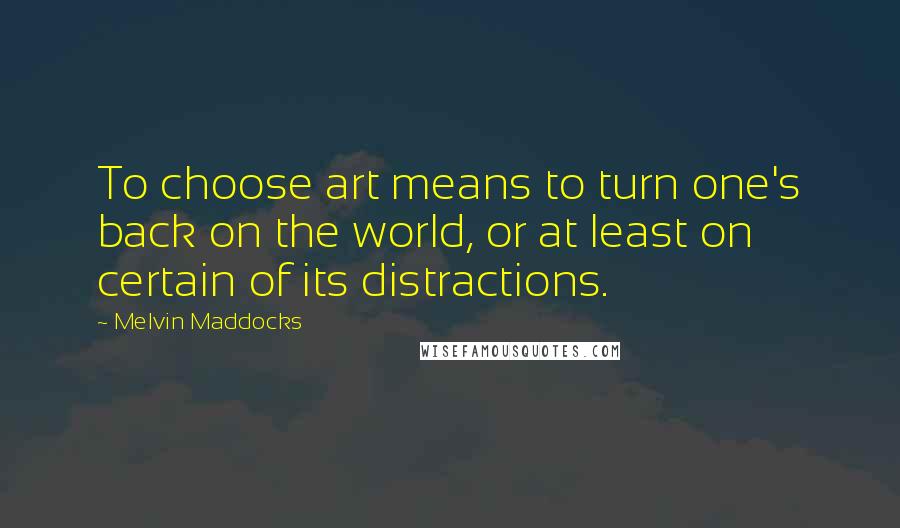 Melvin Maddocks quotes: To choose art means to turn one's back on the world, or at least on certain of its distractions.