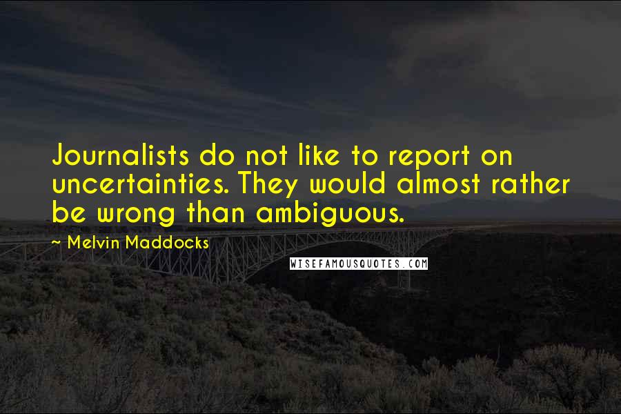 Melvin Maddocks quotes: Journalists do not like to report on uncertainties. They would almost rather be wrong than ambiguous.