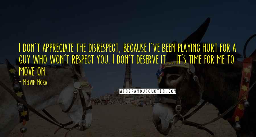 Melvin Mora quotes: I don't appreciate the disrespect, because I've been playing hurt for a guy who won't respect you. I don't deserve it ... It's time for me to move on. Melvin Mora quotes: I don't appreciate the disrespect, because I've been playing hurt for a guy who won't respect you. I don't deserve it ... It's time for me to move on.