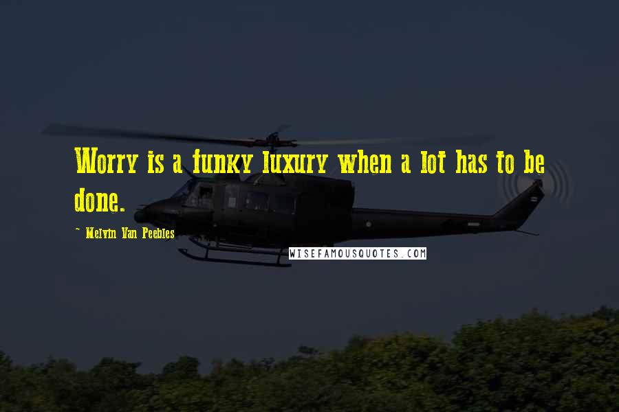 Melvin Van Peebles quotes: Worry is a funky luxury when a lot has to be done.