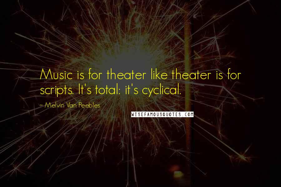 Melvin Van Peebles quotes: Music is for theater like theater is for scripts. It's total: it's cyclical.