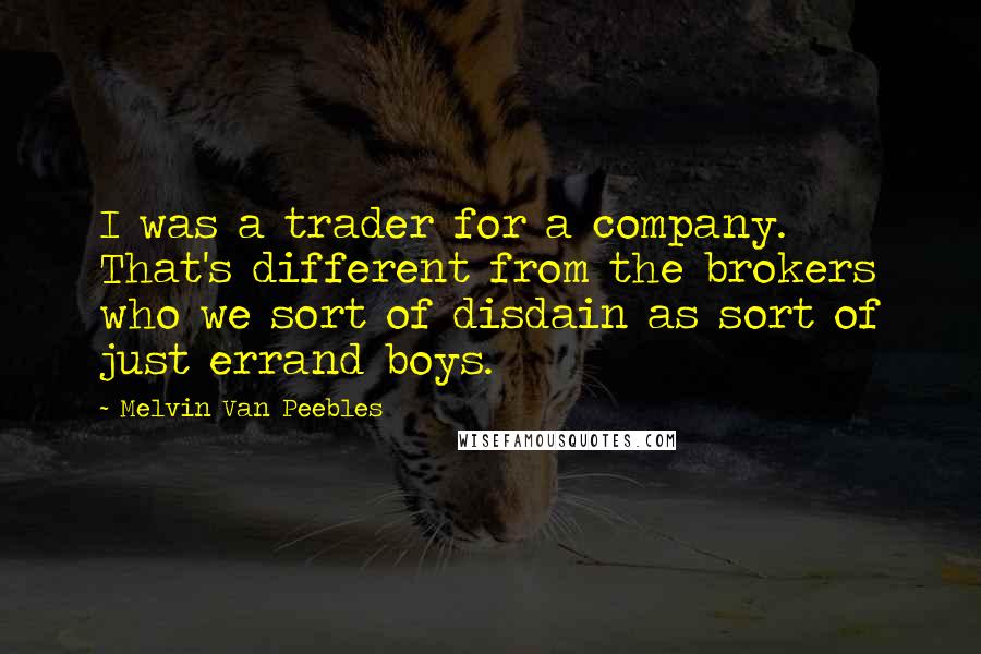 Melvin Van Peebles quotes: I was a trader for a company. That's different from the brokers who we sort of disdain as sort of just errand boys. Melvin Van Peebles quotes: I was a trader for a company. That's different from the brokers who we sort of disdain as sort of just errand boys.