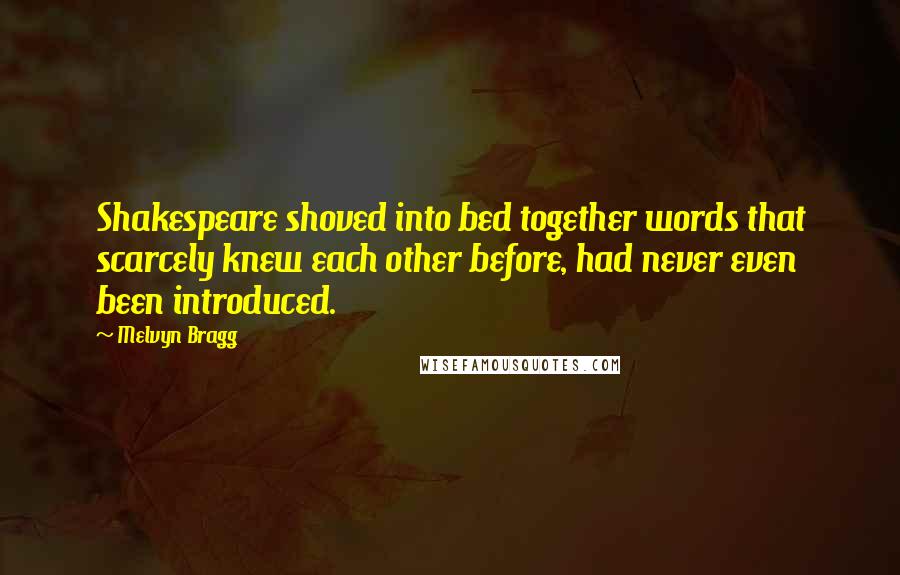 Melvyn Bragg quotes: Shakespeare shoved into bed together words that scarcely knew each other before, had never even been introduced. Melvyn Bragg quotes: Shakespeare shoved into bed together words that scarcely knew each other before, had never even been introduced.