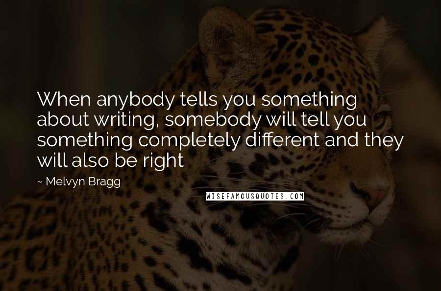 Melvyn Bragg quotes: When anybody tells you something about writing, somebody will tell you something completely different and they will also be right Melvyn Bragg quotes: When anybody tells you something about writing, somebody will tell you something completely different and they will also be right