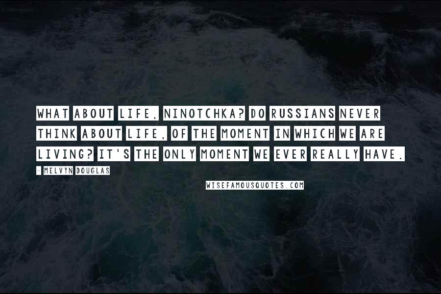 Melvyn Douglas quotes: What about life, Ninotchka? Do Russians never think about life, of the moment in which we are living? It's the only moment we ever really have.