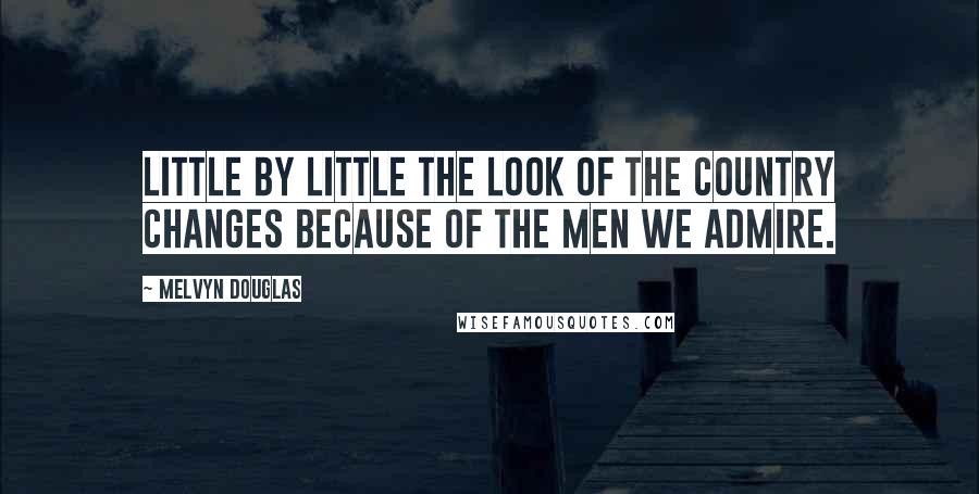 Melvyn Douglas quotes: Little by little the look of the country changes because of the men we admire.