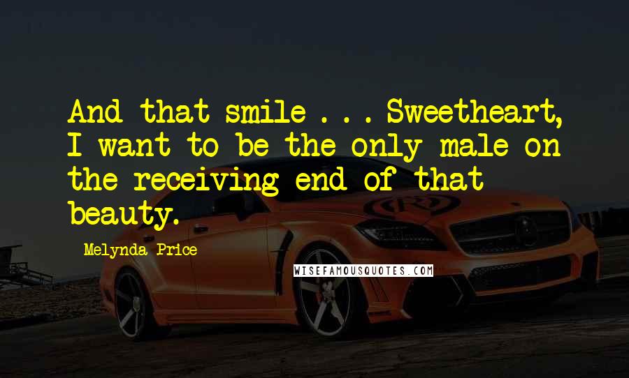 Melynda Price quotes: And that smile . . . Sweetheart, I want to be the only male on the receiving end of that beauty.