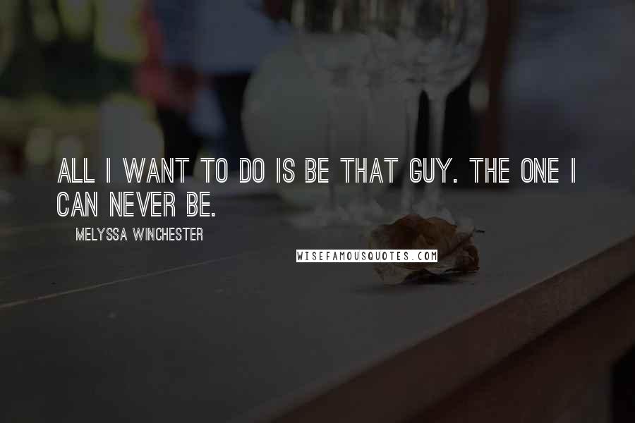 Melyssa Winchester quotes: All I want to do is be that guy. The one I can never be.