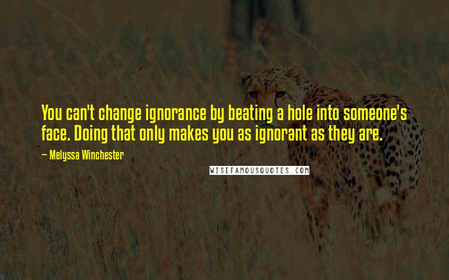 Melyssa Winchester quotes: You can't change ignorance by beating a hole into someone's face. Doing that only makes you as ignorant as they are.