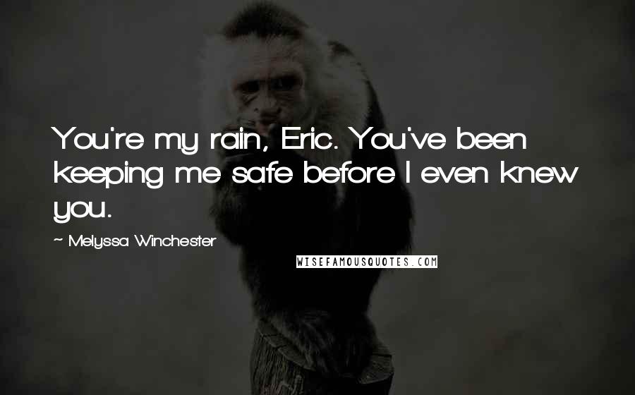 Melyssa Winchester quotes: You're my rain, Eric. You've been keeping me safe before I even knew you.