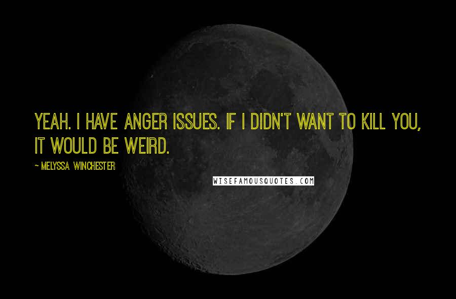 Melyssa Winchester quotes: Yeah. I have anger issues. If I didn't want to kill you, it would be weird.