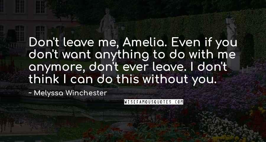 Melyssa Winchester quotes: Don't leave me, Amelia. Even if you don't want anything to do with me anymore, don't ever leave. I don't think I can do this without you.